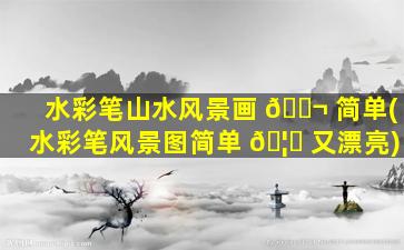 水彩笔山水风景画 🐬 简单(水彩笔风景图简单 🦍 又漂亮)